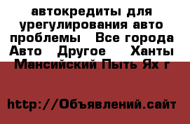 автокредиты для урегулирования авто проблемы - Все города Авто » Другое   . Ханты-Мансийский,Пыть-Ях г.